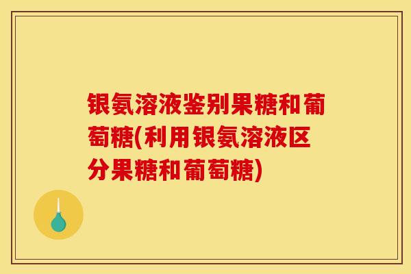银氨溶液鉴别果糖和葡萄糖(利用银氨溶液区分果糖和葡萄糖)