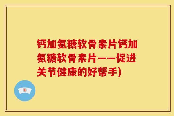 钙加氨糖软骨素片钙加氨糖软骨素片——促进关节健康的好帮手)
