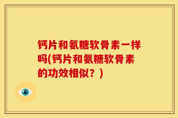 钙片和氨糖软骨素一样吗(钙片和氨糖软骨素的功效相似?) 钙片和氨糖软骨素一样吗(钙片和氨糖软骨素的功效相似?)