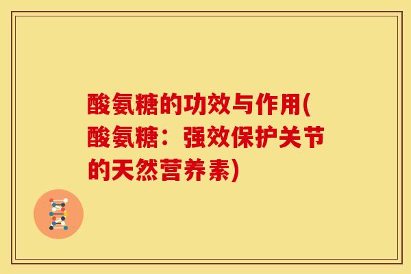 酸氨糖的功效与作用(酸氨糖：强效保护关节的天然营养素)
