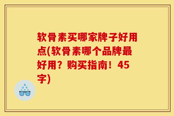 软骨素买哪家牌子好用点(软骨素哪个品牌最好用？购买指南！45字)