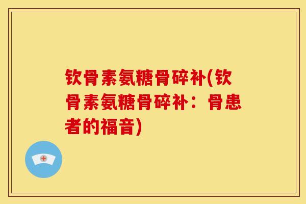 钦骨素氨糖骨碎补(钦骨素氨糖骨碎补:骨患者的福音) 钦骨素氨糖骨碎补(钦骨素氨糖骨碎补:骨患者的福音)