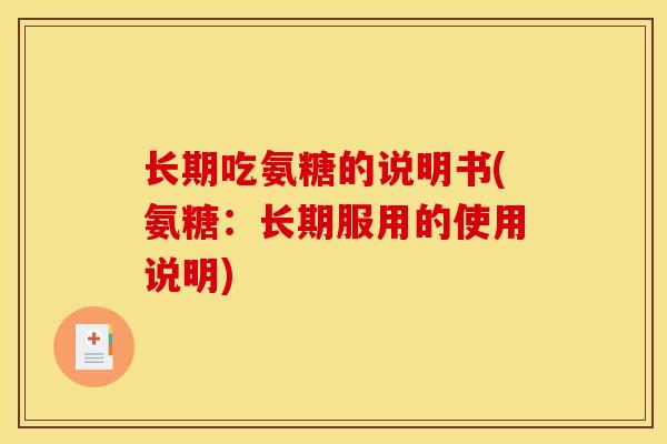 长期吃氨糖的说明书(氨糖:长期服用的使用说明) 长期吃氨糖的说明书(氨糖:长期服用的使用说明)