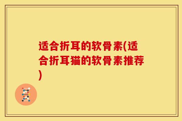 适合折耳的软骨素(适合折耳猫的软骨素推荐) 适合折耳的软骨素(适合折耳猫的软骨素推荐)