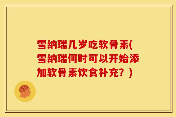 雪纳瑞几岁吃软骨素(雪纳瑞何时可以开始添加软骨素饮食补充？)