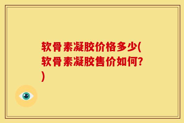 软骨素凝胶价格多少(软骨素凝胶售价如何?) 软骨素凝胶价格多少(软骨素凝胶售价如何?)