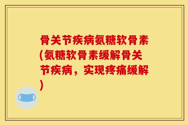 骨关节氨糖软骨素(氨糖软骨素缓解骨关节，实现缓解)