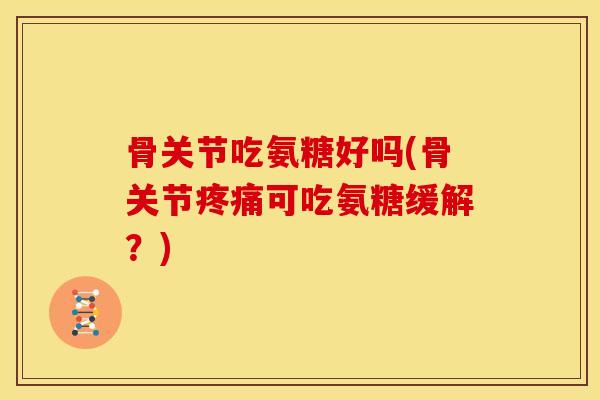 骨关节吃氨糖好吗(骨关节可吃氨糖缓解?) 骨关节吃氨糖好吗(骨关节可吃氨糖缓解?)