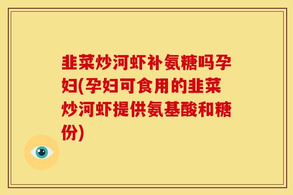 韭菜炒河虾补氨糖吗孕妇(孕妇可食用的韭菜炒河虾提供氨基酸和糖份) 韭菜炒河虾补氨糖吗孕妇(孕妇可食用的韭菜炒河虾提供氨基酸和糖份)
