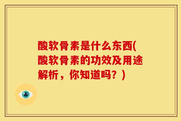 酸软骨素是什么东西(酸软骨素的功效及用途解析，你知道吗？)