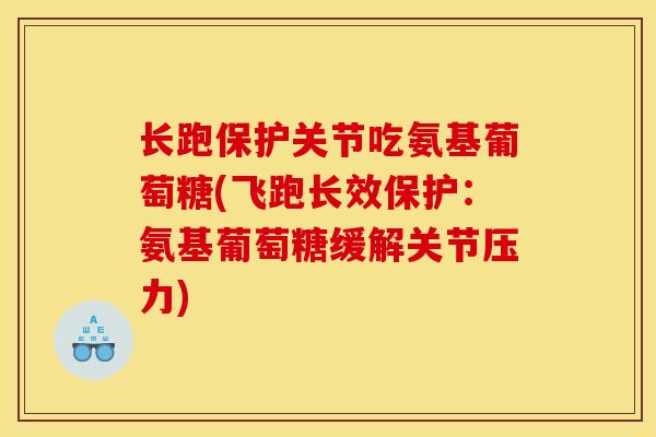 长跑保护关节吃氨基葡萄糖(飞跑长效保护:氨基葡萄糖缓解关节压力) 长跑保护关节吃氨基葡萄糖(飞跑长效保护:氨基葡萄糖缓解关节压力)