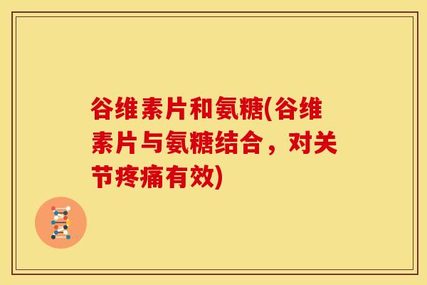 谷维素片和氨糖(谷维素片与氨糖结合,对关节有效) 谷维素片和氨糖(谷维素片与氨糖结合,对关节有效)