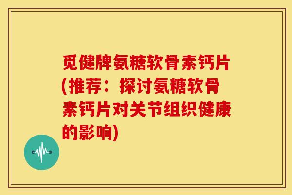 觅健牌氨糖软骨素钙片(推荐：探讨氨糖软骨素钙片对关节组织健康的影响)