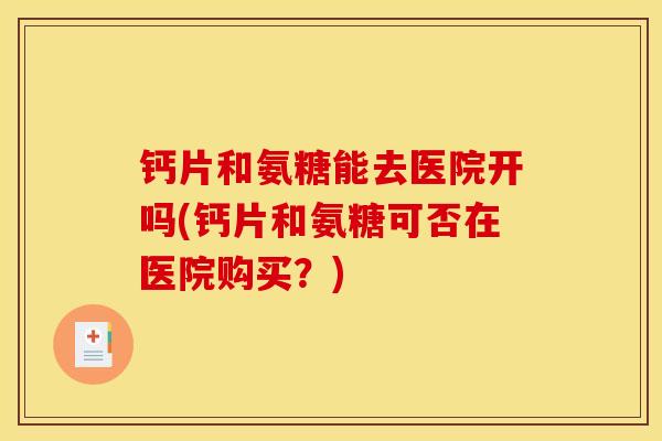 钙片和氨糖能去医院开吗(钙片和氨糖可否在医院购买？)