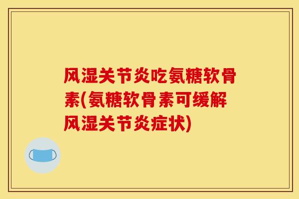 风湿关节炎吃氨糖软骨素(氨糖软骨素可缓解风湿关节炎症状)