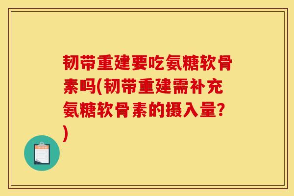 韧带重建要吃氨糖软骨素吗(韧带重建需补充氨糖软骨素的摄入量？)