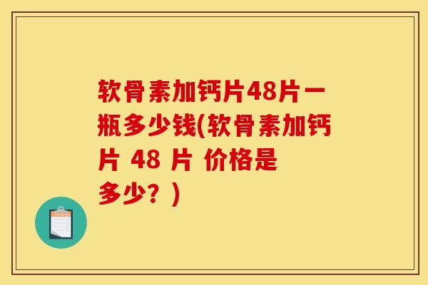 软骨素加钙片48片一瓶多少钱(软骨素加钙片 48 片 价格是多少？)