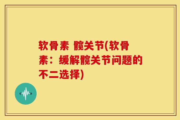 软骨素 髋关节(软骨素:缓解髋关节问题的不二选择) 软骨素 髋关节(软骨素:缓解髋关节问题的不二选择)