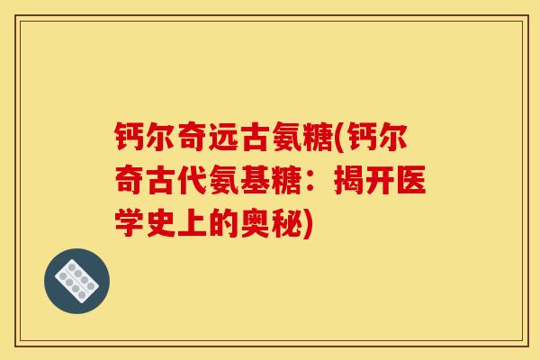 钙尔奇远古氨糖(钙尔奇古代氨基糖:揭开医学史上的奥秘) 钙尔奇远古氨糖(钙尔奇古代氨基糖:揭开医学史上的奥秘)