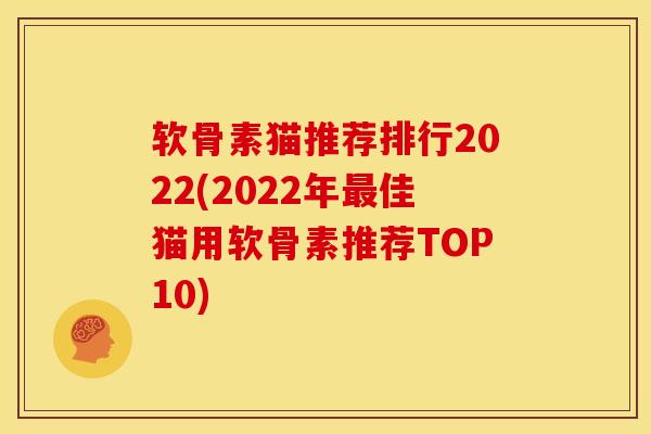 软骨素猫推荐排行2022(2022年最佳猫用软骨素推荐TOP10)