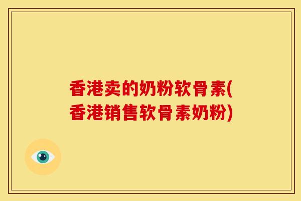 香港卖的奶粉软骨素(香港销售软骨素奶粉)
