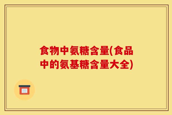 食物中氨糖含量(食品中的氨基糖含量大全)