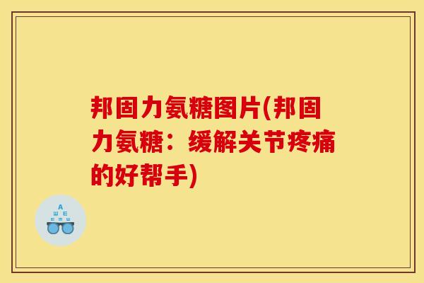 邦固力氨糖图片(邦固力氨糖：缓解关节疼痛的好帮手)