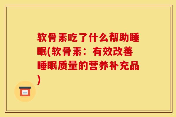 软骨素吃了什么帮助睡眠(软骨素：有效改善睡眠质量的营养补充品)