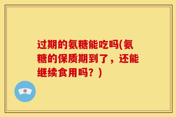 过期的氨糖能吃吗(氨糖的保质期到了,还能继续食用吗?) 过期的氨糖能吃吗(氨糖的保质期到了,还能继续食用吗?)