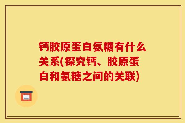 钙胶原蛋白氨糖有什么关系(探究钙、胶原蛋白和氨糖之间的关联)