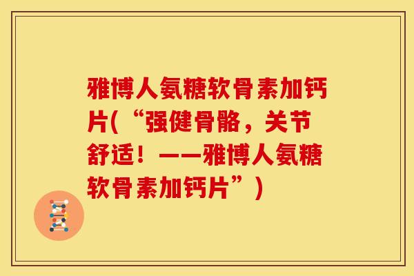 雅博人氨糖软骨素加钙片(“强健骨骼，关节舒适！——雅博人氨糖软骨素加钙片”)
