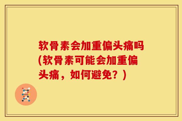 软骨素会加重偏头痛吗(软骨素可能会加重偏头痛，如何避免？)