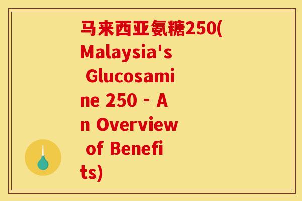 马来西亚氨糖250(Malaysia's Glucosamine 250 - An Overview of Benefits)
