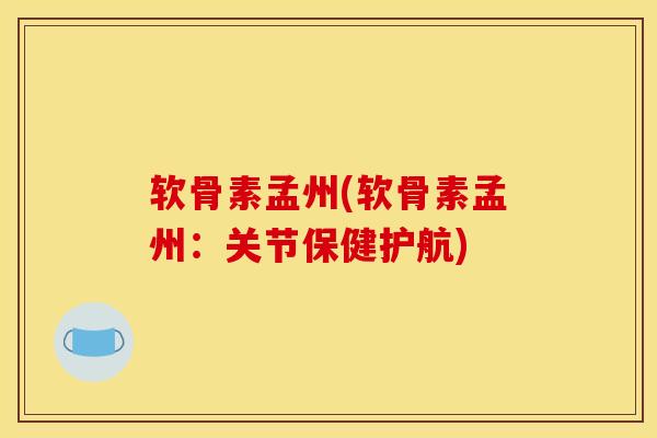 软骨素孟州(软骨素孟州：关节保健护航)