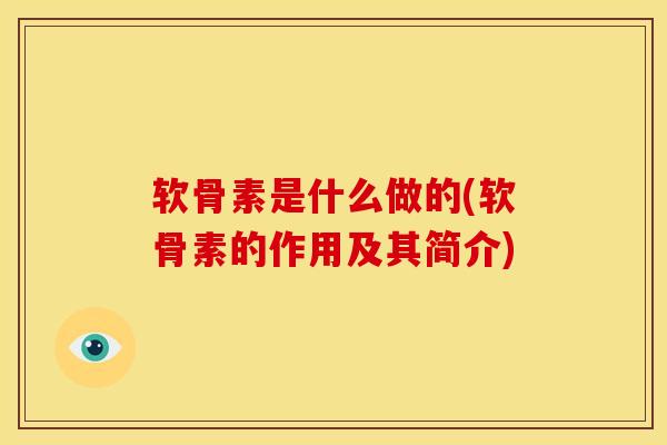 软骨素是什么做的(软骨素的作用及其简介)