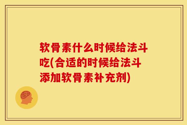 软骨素什么时候给法斗吃(合适的时候给法斗添加软骨素补充剂)