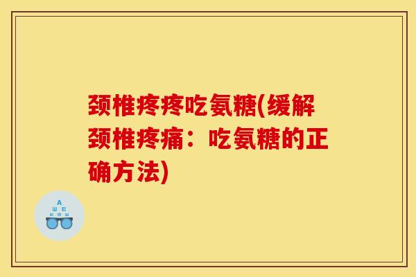 颈椎疼疼吃氨糖(缓解颈椎：吃氨糖的正确方法)