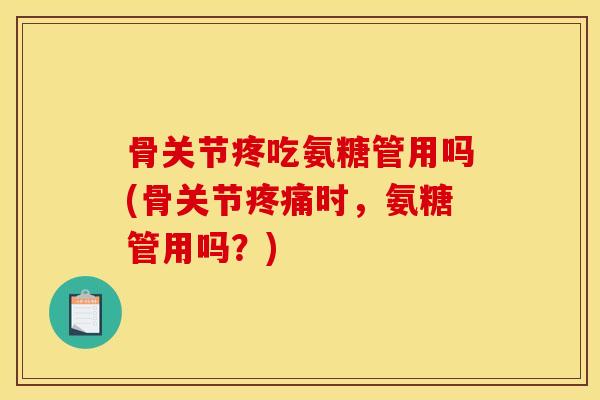 骨关节疼吃氨糖管用吗(骨关节疼痛时，氨糖管用吗？)