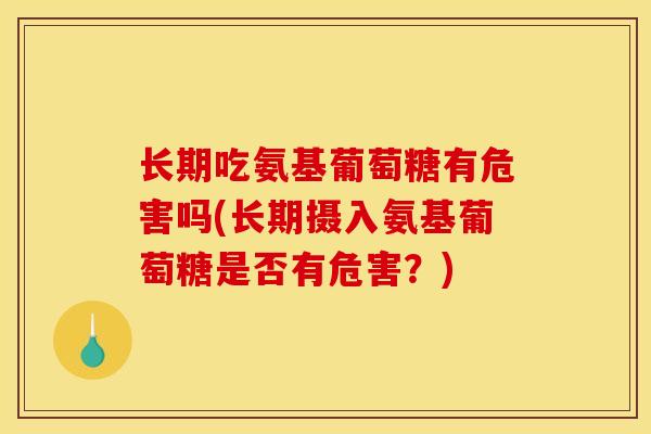 长期吃氨基葡萄糖有危害吗(长期摄入氨基葡萄糖是否有危害？)