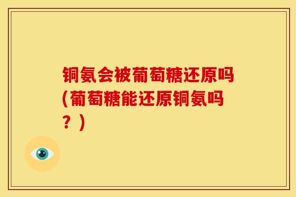 铜氨会被葡萄糖还原吗(葡萄糖能还原铜氨吗？)