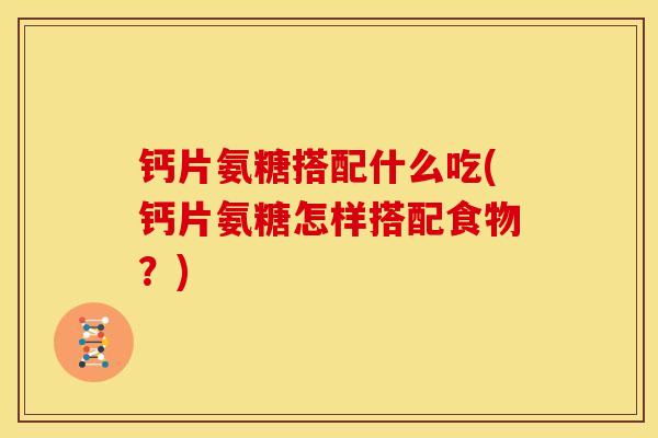 钙片氨糖搭配什么吃(钙片氨糖怎样搭配食物？)