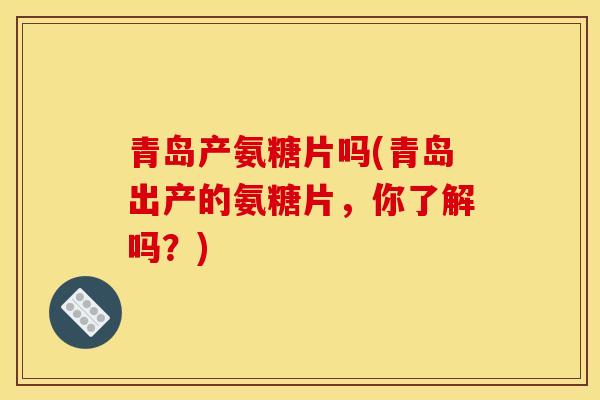 青岛产氨糖片吗(青岛出产的氨糖片，你了解吗？)