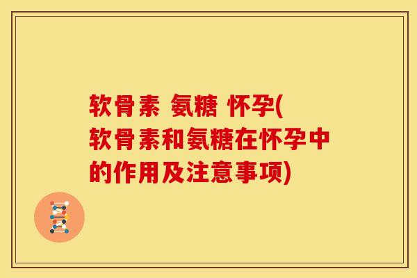 软骨素 氨糖 怀孕(软骨素和氨糖在怀孕中的作用及注意事项) 软骨素 氨糖 怀孕(软骨素和氨糖在怀孕中的作用及注意事项)