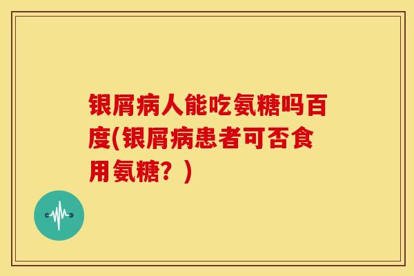 银屑人能吃氨糖吗百度(银屑患者可否食用氨糖？)