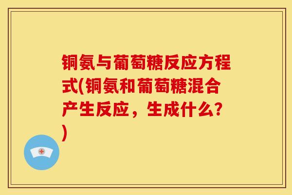 铜氨与葡萄糖反应方程式(铜氨和葡萄糖混合产生反应，生成什么？)