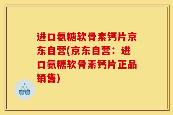 进口氨糖软骨素钙片京东自营(京东自营：进口氨糖软骨素钙片正品销售)