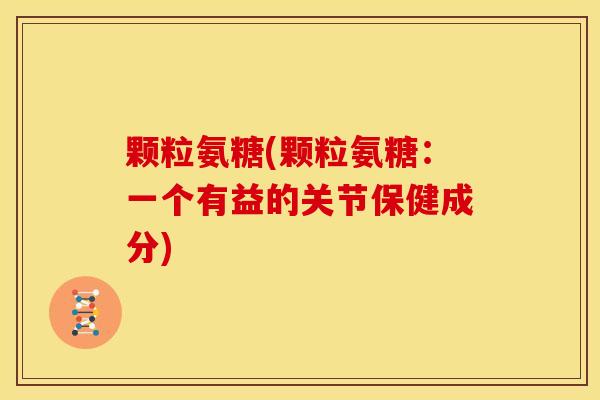 颗粒氨糖(颗粒氨糖:一个有益的关节保健成分) 颗粒氨糖(颗粒氨糖:一个有益的关节保健成分)