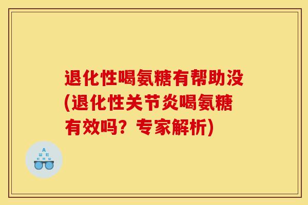 退化性喝氨糖有帮助没(退化性关节炎喝氨糖有效吗？专家解析)