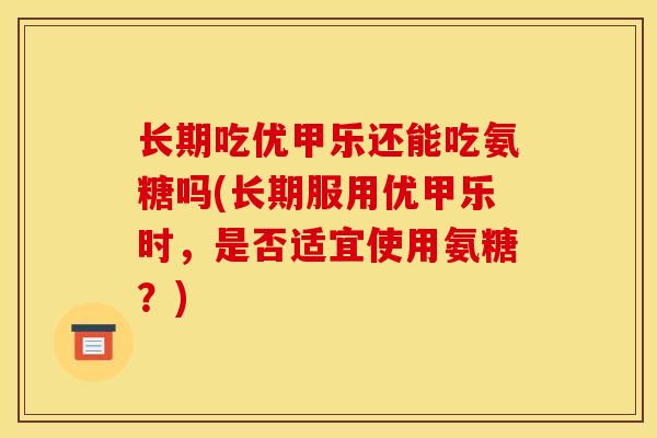 长期吃优甲乐还能吃氨糖吗(长期服用优甲乐时，是否适宜使用氨糖？)