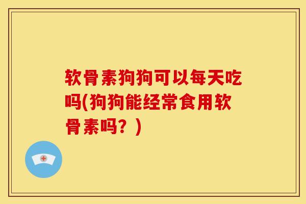 软骨素狗狗可以每天吃吗(狗狗能经常食用软骨素吗？)